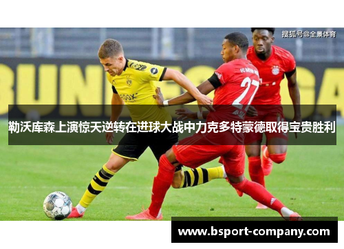 勒沃库森上演惊天逆转在进球大战中力克多特蒙德取得宝贵胜利 勒沃库森上演惊天逆转在进球大战中力克多特蒙德取得宝贵胜利