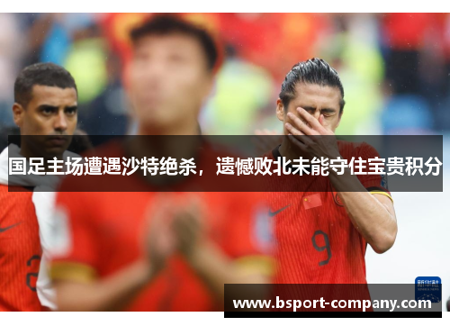 国足主场遭遇沙特绝杀,遗憾败北未能守住宝贵积分 国足主场遭遇沙特绝杀,遗憾败北未能守住宝贵积分