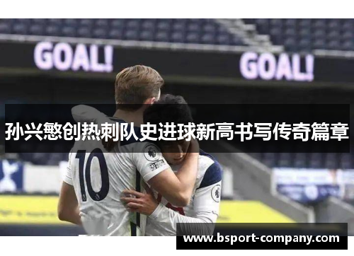 孙兴慜创热刺队史进球新高书写传奇篇章 孙兴慜创热刺队史进球新高书写传奇篇章