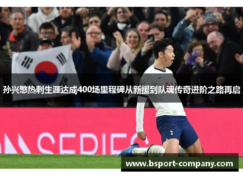 孙兴慜热刺生涯达成400场里程碑从新援到队魂传奇进阶之路再启 孙兴慜热刺生涯达成400场里程碑从新援到队魂传奇进阶之路再启