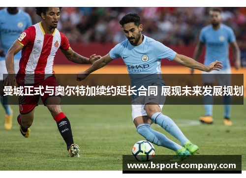 曼城正式与奥尔特加续约延长合同 展现未来发展规划