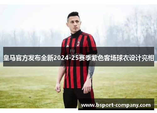 皇马官方发布全新2024-25赛季紫色客场球衣设计亮相 皇马官方发布全新2024-25赛季紫色客场球衣设计亮相