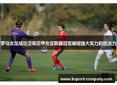 罗马女足成功卫冕意甲女足联赛冠军展现强大实力和统治力 罗马女足成功卫冕意甲女足联赛冠军展现强大实力和统治力