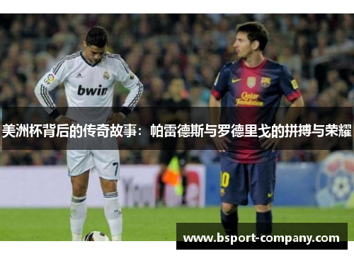 美洲杯背后的传奇故事：帕雷德斯与罗德里戈的拼搏与荣耀