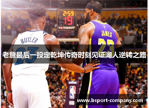 老詹最后一投定乾坤传奇时刻见证湖人逆转之路 老詹最后一投定乾坤传奇时刻见证湖人逆转之路