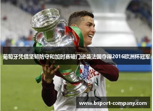 葡萄牙凭借坚韧防守和加时赛破门逆袭法国夺得2016欧洲杯冠军