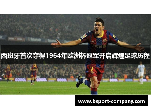 西班牙首次夺得1964年欧洲杯冠军开启辉煌足球历程