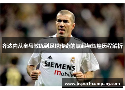 齐达内从皇马教练到足球传奇的崛起与辉煌历程解析 齐达内从皇马教练到足球传奇的崛起与辉煌历程解析