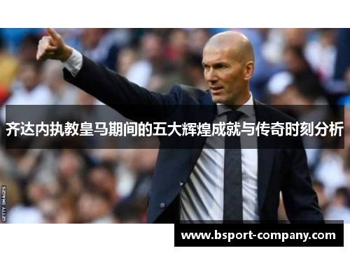 齐达内执教皇马期间的五大辉煌成就与传奇时刻分析 齐达内执教皇马期间的五大辉煌成就与传奇时刻分析